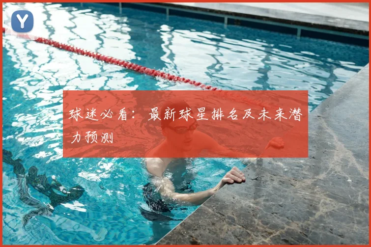 球迷必看:最新球星排名及未来潜力预测