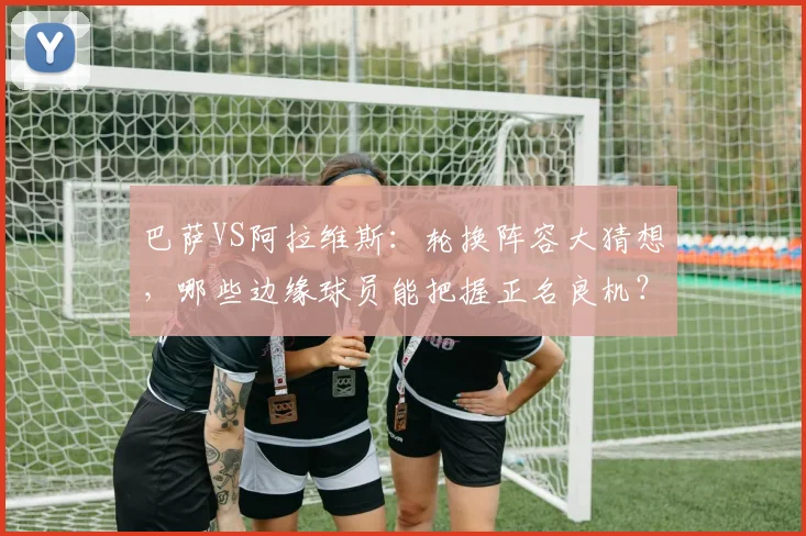 巴萨VS阿拉维斯：轮换阵容大猜想，哪些边缘球员能把握正名良机？