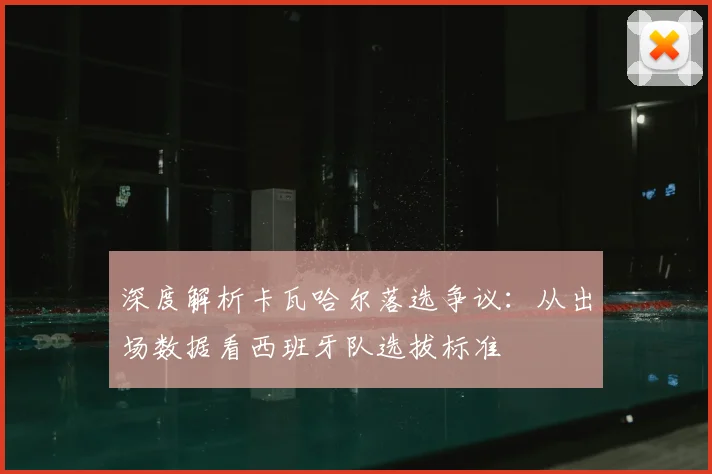 深度解析卡瓦哈尔落选争议：从出场数据看西班牙队选拔标准