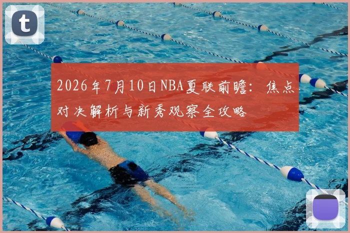 2026年7月10日NBA夏联前瞻：焦点对决解析与新秀观察全攻略