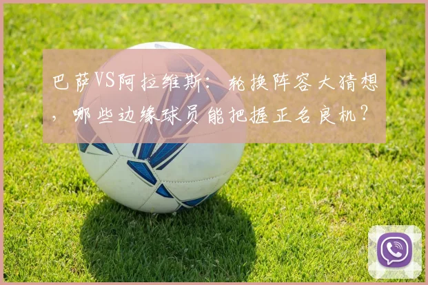 巴萨VS阿拉维斯:轮换阵容大猜想,哪些边缘球员能把握正名良机?