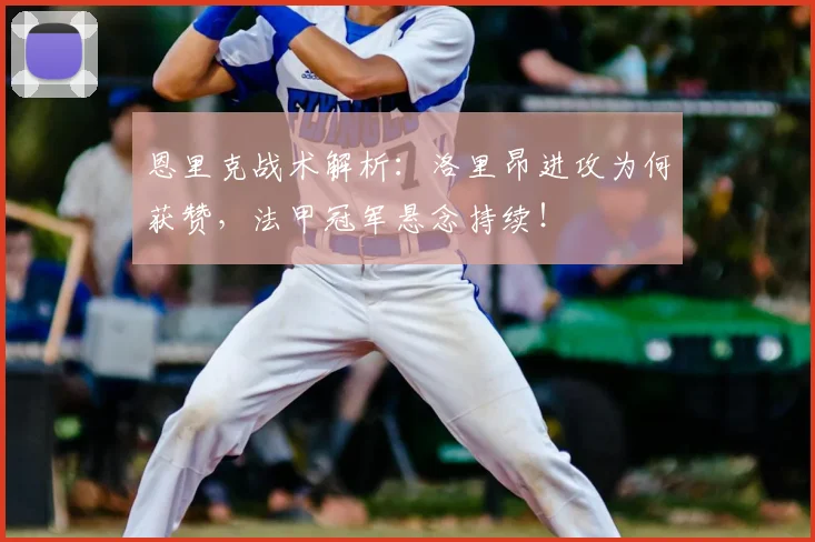 恩里克战术解析:洛里昂进攻为何获赞,法甲冠军悬念持续!