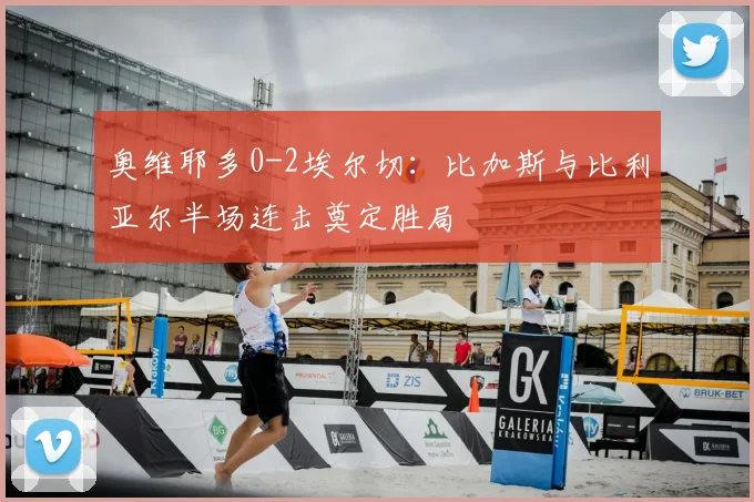 奥维耶多0-2埃尔切:比加斯与比利亚尔半场连击奠定胜局