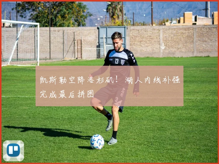 凯斯勒空降洛杉矶!湖人内线补强完成最后拼图