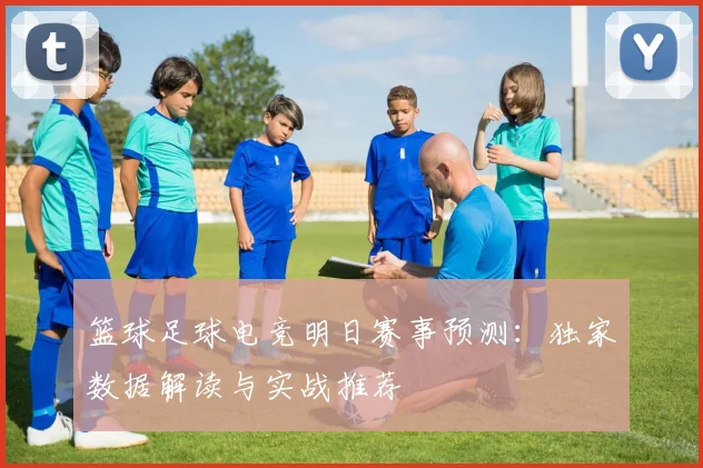 篮球足球电竞明日赛事预测：独家数据解读与实战推荐