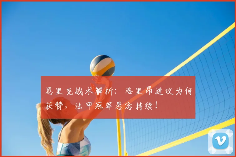恩里克战术解析：洛里昂进攻为何获赞，法甲冠军悬念持续！