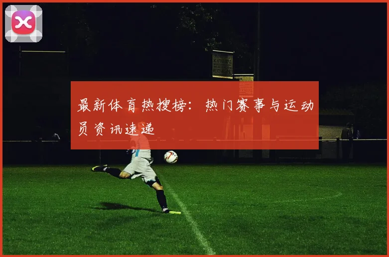 最新体育热搜榜：热门赛事与运动员资讯速递
