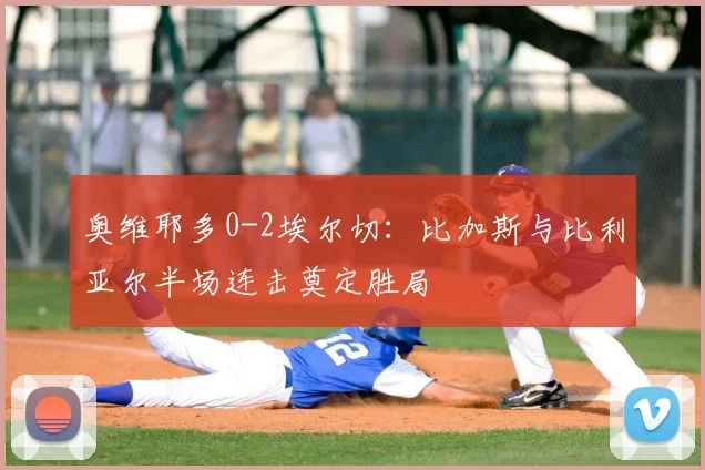 奥维耶多0-2埃尔切：比加斯与比利亚尔半场连击奠定胜局