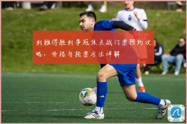 利雅得胜利争冠焦点战门票预约攻略，价格与抢票方法详解