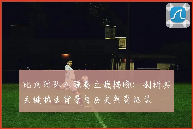 比利时队八强赛主裁揭晓：剖析其关键执法背景与历史判罚记录