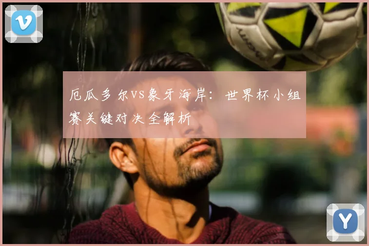 厄瓜多尔vs象牙海岸：世界杯小组赛关键对决全解析