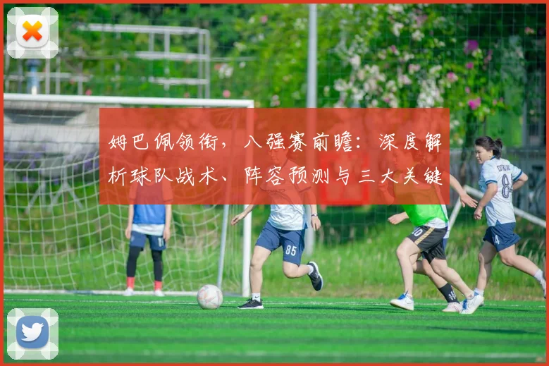 姆巴佩领衔，八强赛前瞻：深度解析球队战术、阵容预测与三大关键看点