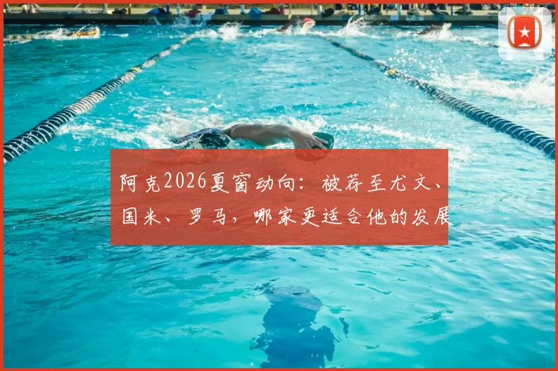 阿克2026夏窗动向：被荐至尤文、国米、罗马，哪家更适合他的发展？技术特点与意甲前景全解析