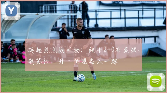 英超焦点战半场：纽卡2-0布莱顿，奥苏拉、丹·伯恩各入一球