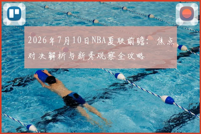 2026年7月10日NBA夏联前瞻:焦点对决解析与新秀观察全攻略