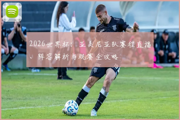 2026世界杯:亚美尼亚队赛程直播、阵容解析与观赛全攻略