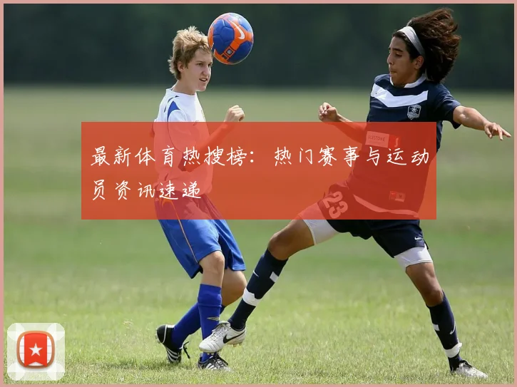 最新体育热搜榜:热门赛事与运动员资讯速递